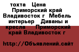 тохта › Цена ­ 3 000 - Приморский край, Владивосток г. Мебель, интерьер » Диваны и кресла   . Приморский край,Владивосток г.